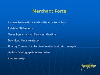 Review Transactions in Real-Time or Next Day
Retrieve Statements
Order Equipment or Services On-Line
Download Documentation
If using Transaction Services review and print receipts
Update Demographic information
Request Help
 