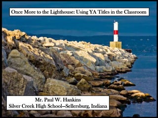 Once More to the Lighthouse: Using YA Titles in the Classroom




            Mr. Paul W. Hankins
Silver Creek High School—Sellersburg, Indiana
 