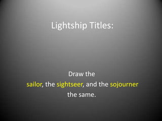Lightship Titles:



                Draw the
sailor, the sightseer, and the sojourner
                the same.
 
