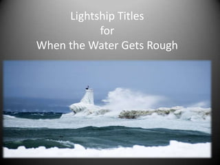 Lightship Titles
           for
When the Water Gets Rough
 
