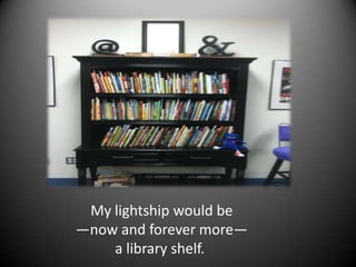 My lightship would be
—now and forever more—
    a library shelf.
 