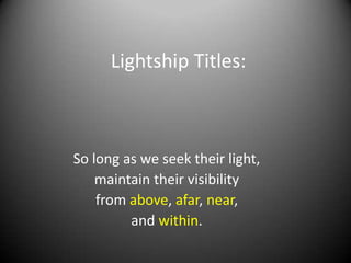 Lightship Titles:



So long as we seek their light,
    maintain their visibility
    from above, afar, near,
         and within.
 