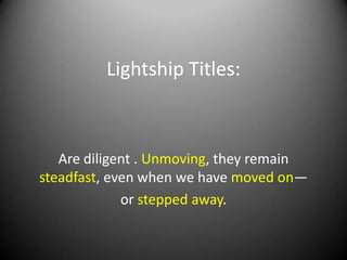 Lightship Titles:



   Are diligent . Unmoving, they remain
steadfast, even when we have moved on—
             or stepped away.
 