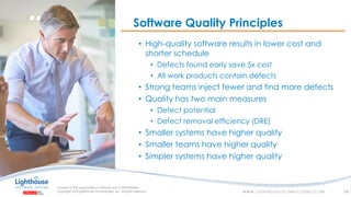 IF YOU SEE THIS, GO TO THE “INSERT” TAB, CLICK “HEADER & FOOTER”, CHECK “FOOTER” AND “SLIDE NUMBER”, AND APPLY TO ALL
• High-quality software results in lower cost and
shorter schedule
• Defects found early save 5x cost
• All work products contain defects
• Strong teams inject fewer and find more defects
• Quality has two main measures
• Defect potential
• Defect removal efficiency (DRE)
• Smaller systems have higher quality
• Smaller teams have higher quality
• Simpler systems have higher quality
Software Quality Principles
14
 