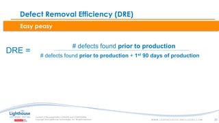 IF YOU SEE THIS, GO TO THE “INSERT” TAB, CLICK “HEADER & FOOTER”, CHECK “FOOTER” AND “SLIDE NUMBER”, AND APPLY TO ALLIF YOU SEE THIS, GO TO THE “INSERT” TAB, CLICK “HEADER & FOOTER”, CHECK “FOOTER” AND “SLIDE NUMBER”, AND APPLY TO ALL
Easy peasy
Defect Removal Efficiency (DRE)
20
# defects found prior to production
# defects found prior to production + 1st 90 days of production
DRE =
 