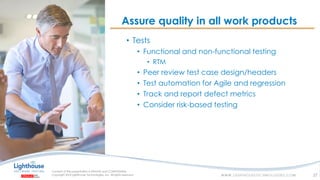IF YOU SEE THIS, GO TO THE “INSERT” TAB, CLICK “HEADER & FOOTER”, CHECK “FOOTER” AND “SLIDE NUMBER”, AND APPLY TO ALL
• Tests
• Functional and non-functional testing
• RTM
• Peer review test case design/headers
• Test automation for Agile and regression
• Track and report defect metrics
• Consider risk-based testing
Assure quality in all work products
27
 