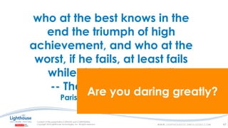 who at the best knows in the
end the triumph of high
achievement, and who at the
worst, if he fails, at least fails
while daring greatly…”
-- Theodore Roosevelt
Paris, France April 23, 1910
Are you daring greatly?
47
 