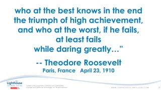 who at the best knows in the end
the triumph of high achievement,
and who at the worst, if he fails,
at least fails
while daring greatly…”
-- Theodore Roosevelt
Paris, France April 23, 1910
5
 