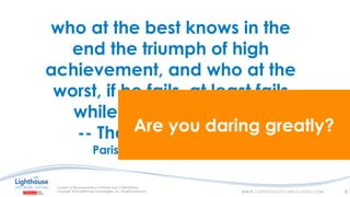who at the best knows in the
end the triumph of high
achievement, and who at the
worst, if he fails, at least fails
while daring greatly…”
-- Theodore Roosevelt
Paris, France April 23, 1910
Are you daring greatly?
6
 