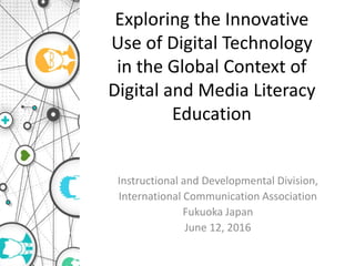Exploring the Innovative
Use of Digital Technology
in the Global Context of
Digital and Media Literacy
Education
Instructional and Developmental Division,
International Communication Association
Fukuoka Japan
June 12, 2016
 