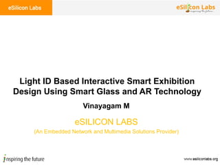 Vinayagam M
Light ID Based Interactive Smart Exhibition
Design Using Smart Glass and AR Technology
eSILICON LABS
(An Embedded Network and Multimedia Solutions Provider)
 