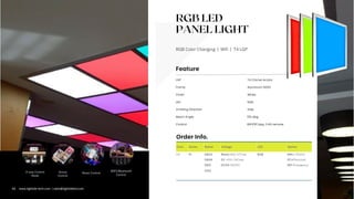 RGB LED
PANEL LIGHT
RGB Color Changing | Wifi | T4 LGP
Com. Series Rated Voltage LED Option
LT PL 0603 Blank=100-277vac RGB DM=1-10VDC
0606 EV =100-240vac PC=Photocell
0612 DV24=24VDC EM=Emergency
0312
Group
Control
Music Control
WIFI/Bluetooth
Control
3-way Control
Mode
T4 Chimei Acrylic
White
WIFI/BT,App, 2.4G remote
LGP
LED
Emitting Direction
RGB
Side
Finish
Control
Frame Aluminum 6063
Feature
Order Info.
Beam Angle 155 deg.
04 www.lightide-tech.com | sales@lightideled.com
 
