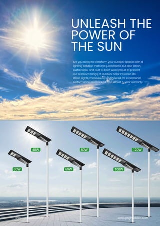 UNLEASH THE
POWER OF
THE SUN
Are you ready to transform your outdoor spaces with a
lighting solution that's not just brilliant, but also smart,
sustainable, and built to last? We're proud to present
our premium range of Outdoor Solar Powered LED
Street Lights, meticulously engineered for exceptional
performance and backed by a robust 5-year warranty.
www.lightideled.com sales@lightideled.com
 