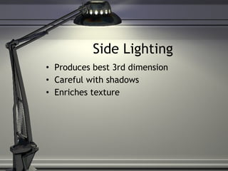 Side Lighting Produces best 3rd dimension Careful with shadows Enriches texture 