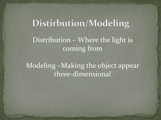 Distirbution/Modeling Distribution – Where the light is coming fromModeling –Making the object appear three-dimensional