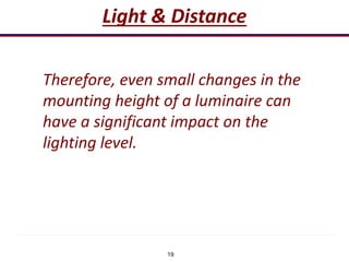 19
Light & Distance
Therefore, even small changes in the
mounting height of a luminaire can
have a significant impact on the
lighting level.
 