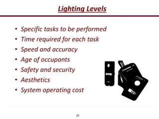 20
Lighting Levels
• Specific tasks to be performed
• Time required for each task
• Speed and accuracy
• Age of occupants
• Safety and security
• Aesthetics
• System operating cost
 