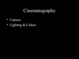 Cinematography
• Camera
• Lighting & Colour
 