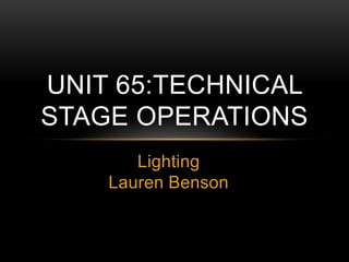 Lighting
Lauren Benson
UNIT 65:TECHNICAL
STAGE OPERATIONS
 