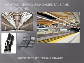 LIGHTING DESIGN :FUNDAMENTALS AND
APPLICATIONS.

PRESENTED BY: ZISHAN IBRAHIM.

 