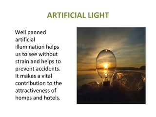 ARTIFICIAL LIGHT
Well panned
artificial
illumination helps
us to see without
strain and helps to
prevent accidents.
It makes a vital
contribution to the
attractiveness of
homes and hotels.
 