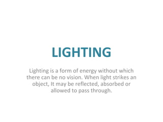 LIGHTING
Lighting is a form of energy without which
there can be no vision. When light strikes an
object, It may be reflected, absorbed or
allowed to pass through.
 