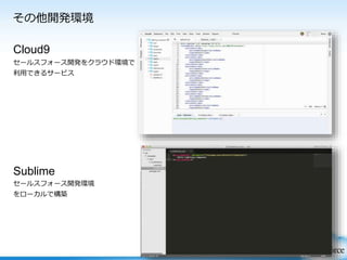 その他開発環境
Cloud9
セールスフォース開発をクラウド環境で
利用できるサービス
Sublime
セールスフォース開発環境
をローカルで構築
 