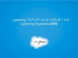 Lightning アプリケーションビルダーでの
Lightning Experience開発
 