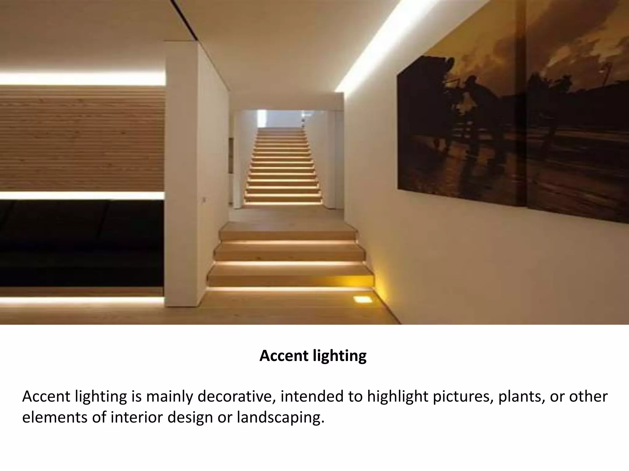 Accent lighting
Accent lighting is mainly decorative, intended to highlight pictures, plants, or other
elements of interior design or landscaping.
 