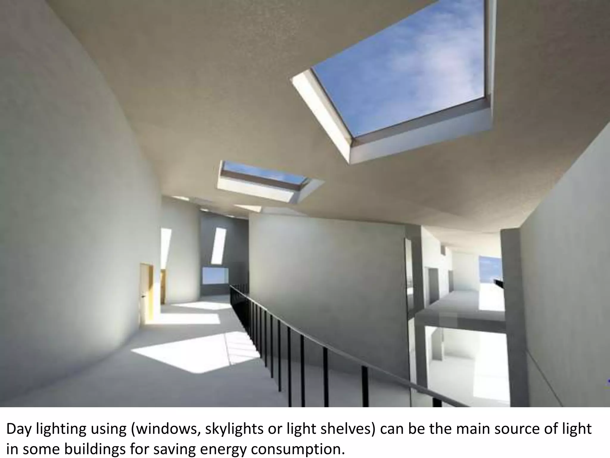 Day lighting using (windows, skylights or light shelves) can be the main source of light
in some buildings for saving energy consumption.
 