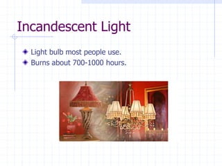 Incandescent Light
Light bulb most people use.
Burns about 700-1000 hours.