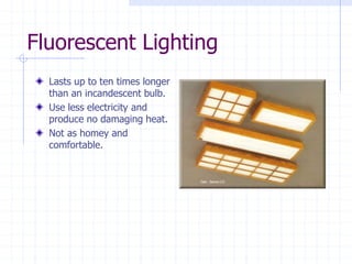 Fluorescent Lighting
Lasts up to ten times longer
than an incandescent bulb.
Use less electricity and
produce no damaging heat.
Not as homey and
comfortable.
