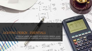 LIGHTING DESIGN - ESSENTIALS
TYPES OF LAMPS, NECESSITY OF LIGHTING DESIGN, BASIC
TERMINOLOGIES OF LIGHTING AND DESIGN CALCULATIONS
 
