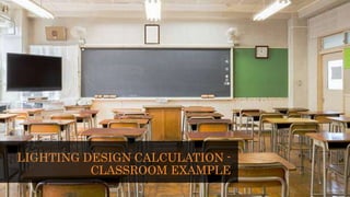 LIGHTING DESIGN CALCULATION -
CLASSROOM EXAMPLE
 