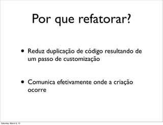 Por que refatorar?
• Reduz duplicação de código resultando de
um passo de customização
• Comunica efetivamente onde a criação
ocorre
Saturday, March 9, 13
 