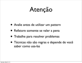Atenção
• Avalie antes de utilizar um pattern
• Refatore somente se valer a pena
• Trabalhe para resolver problemas
• Técnicas não são regras e depende de você
saber como usa-las
Saturday, March 9, 13
 