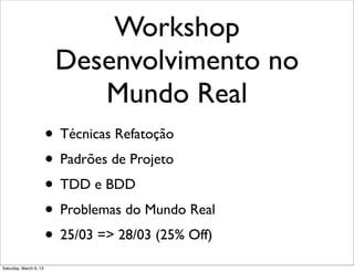 Workshop
Desenvolvimento no
Mundo Real
• Técnicas Refatoção
• Padrões de Projeto
• TDD e BDD
• Problemas do Mundo Real
• 25/03 => 28/03 (25% Off)
Saturday, March 9, 13
 