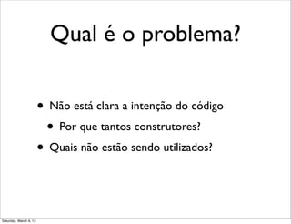 Qual é o problema?
• Não está clara a intenção do código
• Por que tantos construtores?
• Quais não estão sendo utilizados?
Saturday, March 9, 13
 