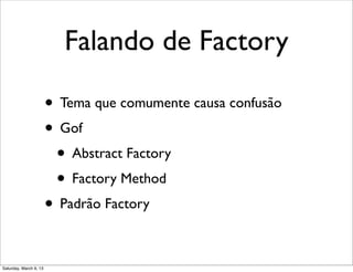 Falando de Factory
• Tema que comumente causa confusão
• Gof
• Abstract Factory
• Factory Method
• Padrão Factory
Saturday, March 9, 13
 