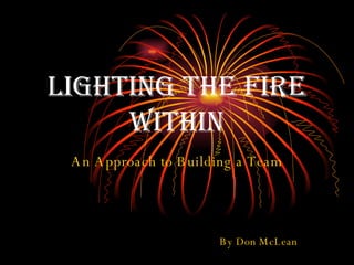Lighting the Fire Within An Approach to Building a Team By Don McLean 