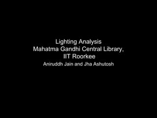 Lighting Analysis
Mahatma Gandhi Central Library,
IIT Roorkee
Aniruddh Jain and Jha Ashutosh
 