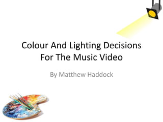 Colour And Lighting Decisions
For The Music Video
By Matthew Haddock
 
