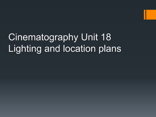 Cinematography Unit 18
Lighting and location plans
 