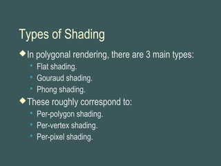 Types of Shading
In polygonal rendering, there are 3 main types:
 Flat shading.
 Gouraud shading.
 Phong shading.
These roughly correspond to:
 Per-polygon shading.
 Per-vertex shading.
 Per-pixel shading.
 