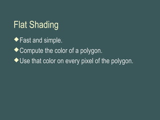 Flat Shading
Fast and simple.
Compute the color of a polygon.
Use that color on every pixel of the polygon.
 