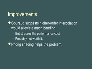 Improvements
Gouraud suggests higher-order interpolation
would alleviate mach banding.
 But stresses the performance cost.
 Probably not worth it.
Phong shading helps the problem.
 