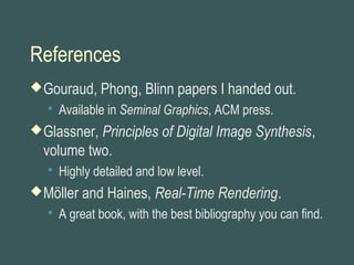 References
Gouraud, Phong, Blinn papers I handed out.
 Available in Seminal Graphics, ACM press.
Glassner, Principles of Digital Image Synthesis,
volume two.
 Highly detailed and low level.
Möller and Haines, Real-Time Rendering.
 A great book, with the best bibliography you can find.
 