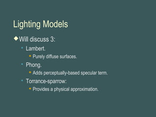 Lighting Models
Will discuss 3:
 Lambert.
 Purely diffuse surfaces.
 Phong.
 Adds perceptually-based specular term.
 Torrance-sparrow:
 Provides a physical approximation.
 