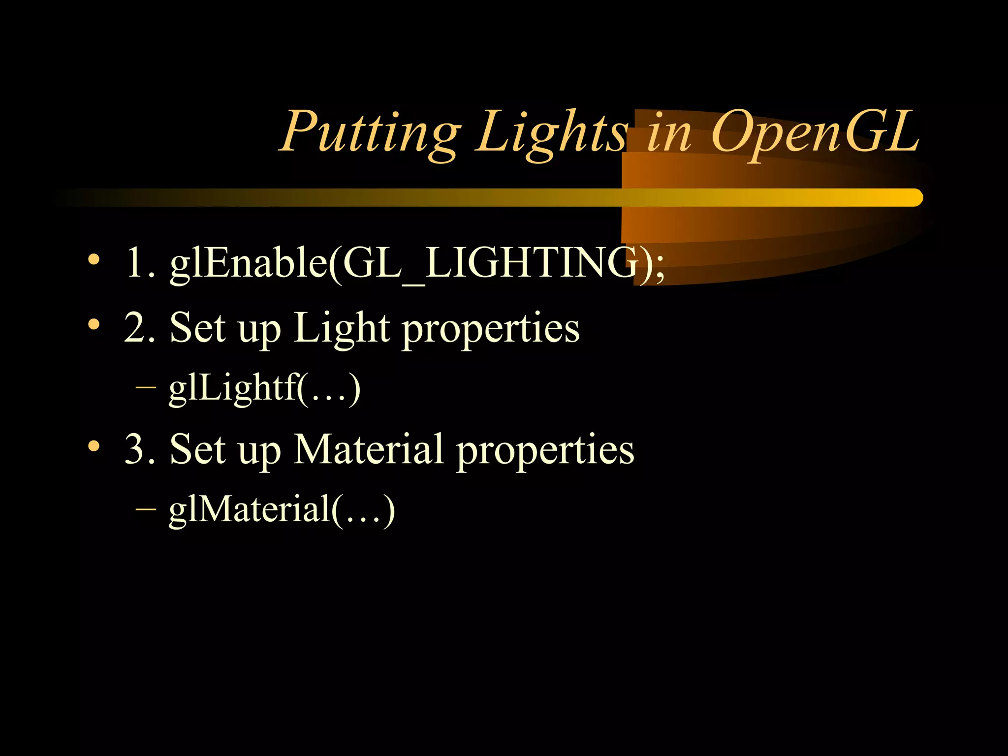 Putting Lights in OpenGL
• 1. glEnable(GL_LIGHTING);
• 2. Set up Light properties
– glLightf(…)
• 3. Set up Material properties
– glMaterial(…)
 