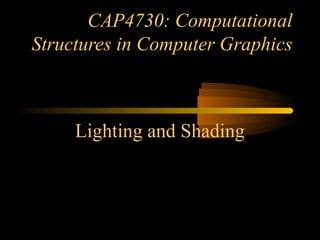 CAP4730: Computational
Structures in Computer Graphics
Lighting and Shading
 